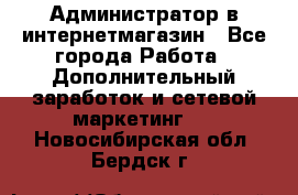 Администратор в интернетмагазин - Все города Работа » Дополнительный заработок и сетевой маркетинг   . Новосибирская обл.,Бердск г.